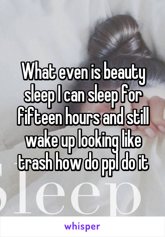 What even is beauty sleep I can sleep for fifteen hours and still wake up looking like trash how do ppl do it