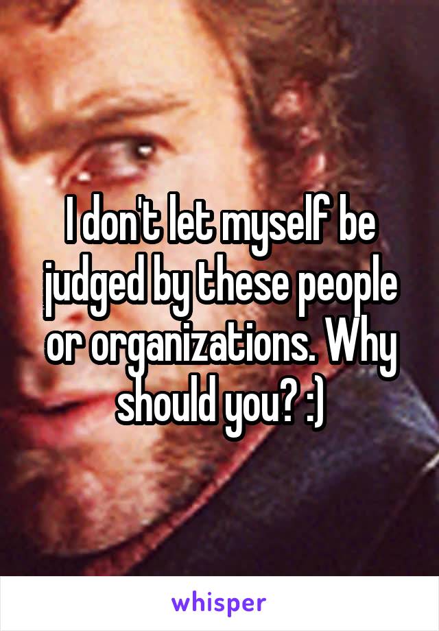 I don't let myself be judged by these people or organizations. Why should you? :)