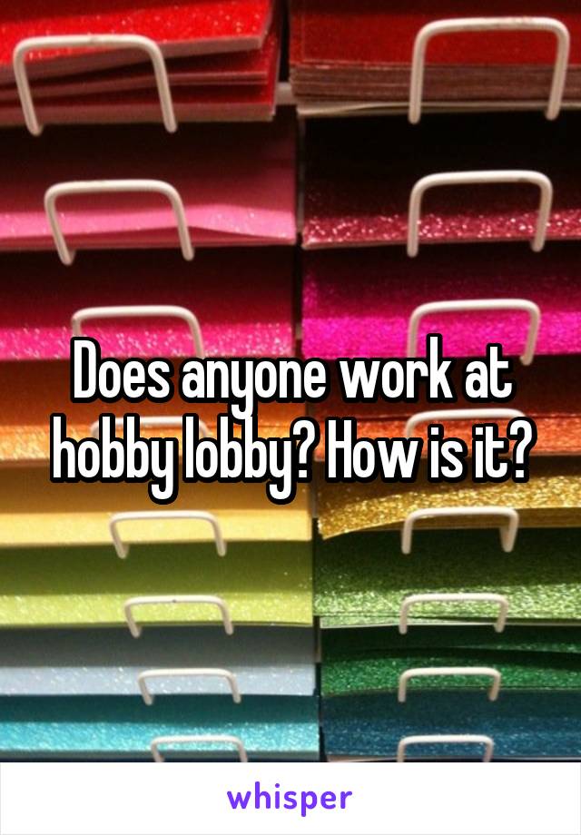 Does anyone work at hobby lobby? How is it?