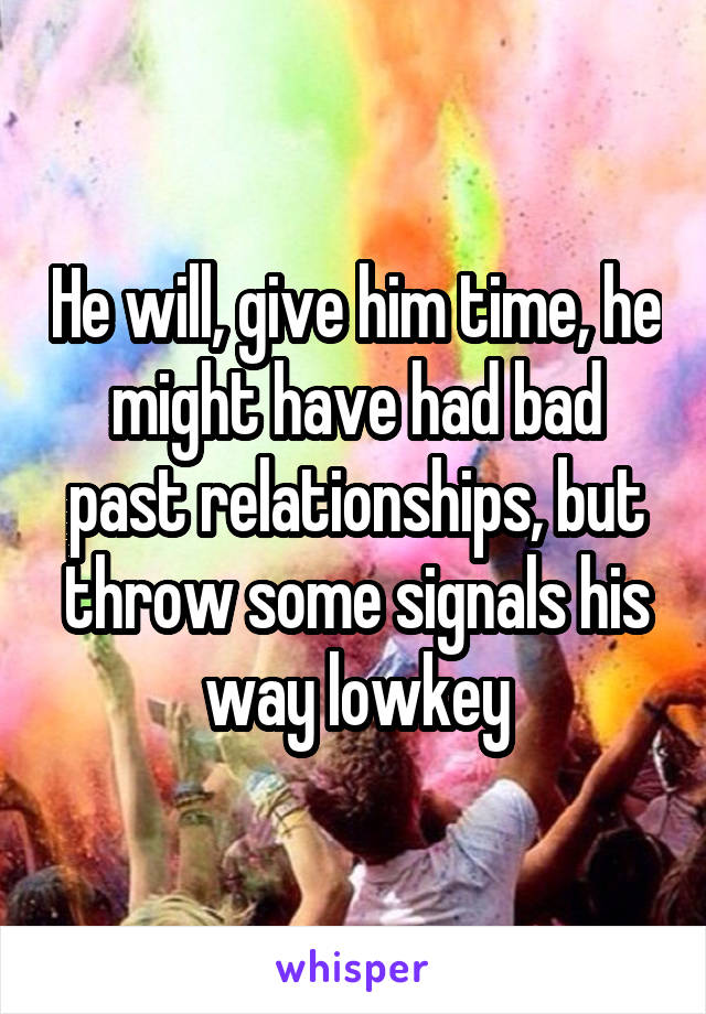 He will, give him time, he might have had bad past relationships, but throw some signals his way lowkey