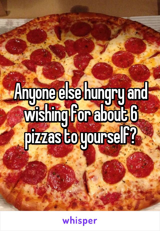 Anyone else hungry and wishing for about 6 pizzas to yourself?