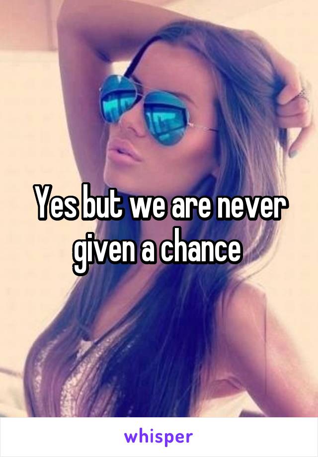 Yes but we are never given a chance 