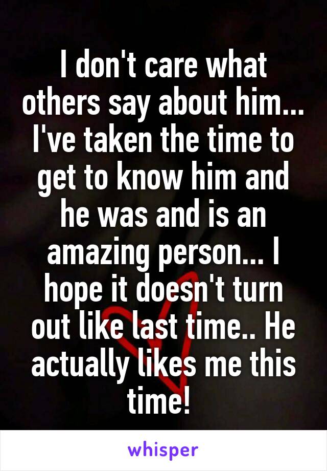 I don't care what others say about him... I've taken the time to get to know him and he was and is an amazing person... I hope it doesn't turn out like last time.. He actually likes me this time! 