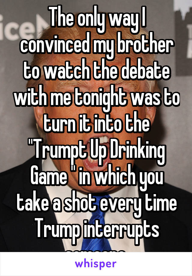 The only way I convinced my brother to watch the debate with me tonight was to turn it into the "Trumpt Up Drinking Game " in which you take a shot every time Trump interrupts someone.