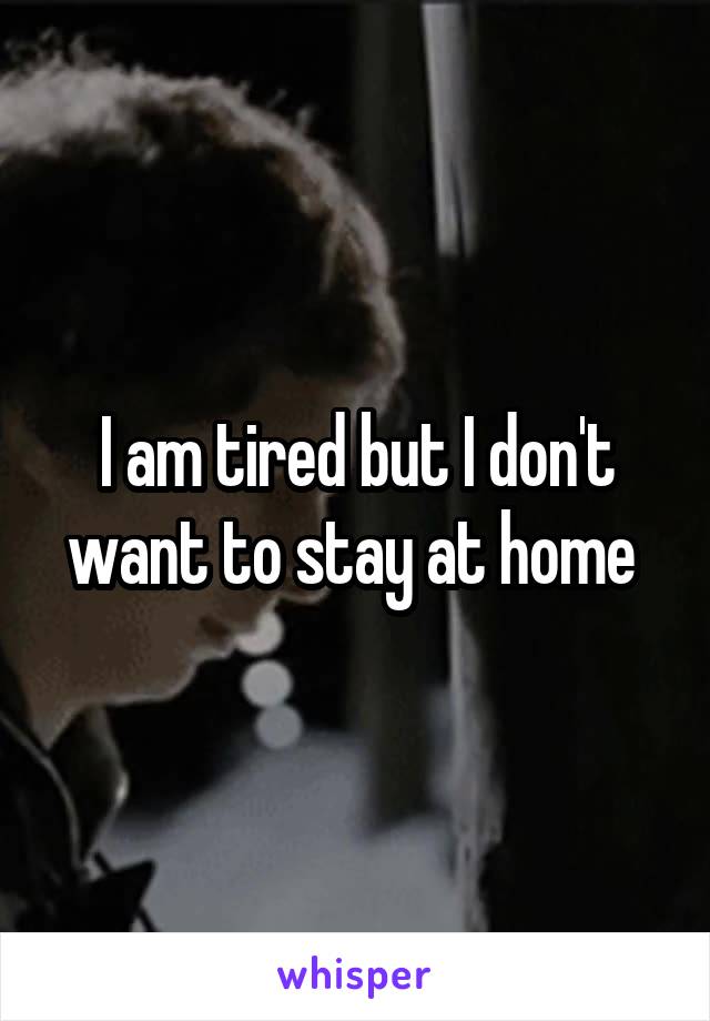 I am tired but I don't want to stay at home 