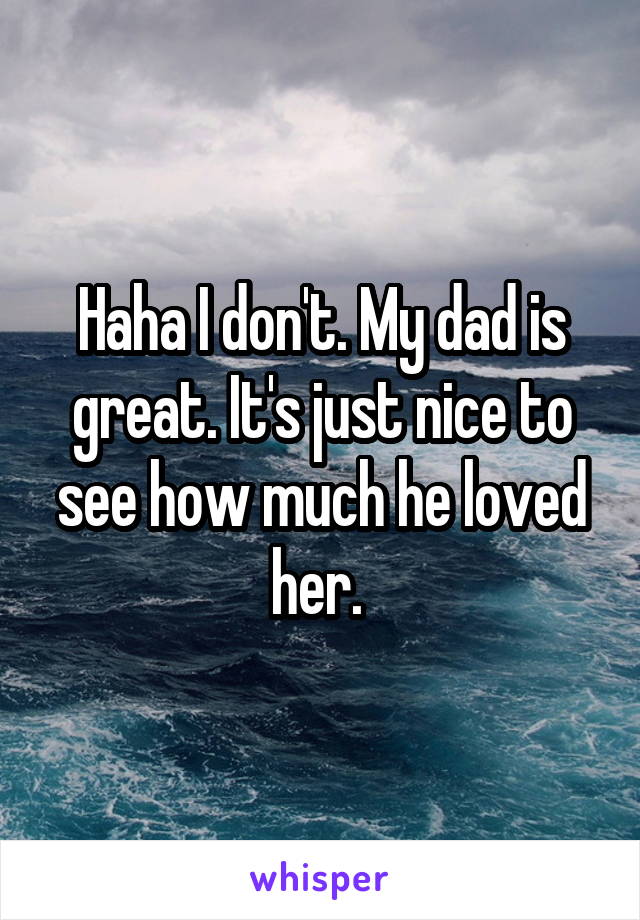 Haha I don't. My dad is great. It's just nice to see how much he loved her. 