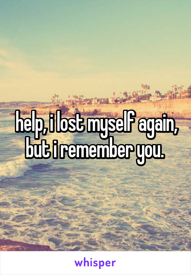 help, i lost myself again, but i remember you. 