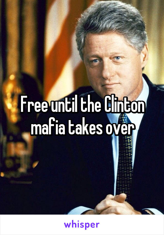 Free until the Clinton mafia takes over