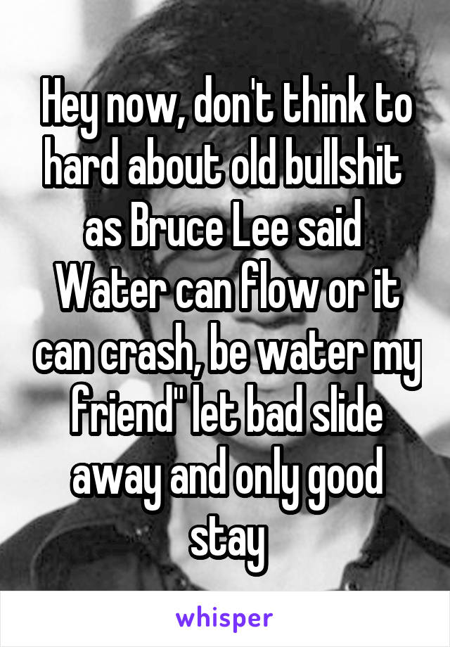 Hey now, don't think to hard about old bullshit  as Bruce Lee said 
Water can flow or it can crash, be water my friend" let bad slide away and only good stay