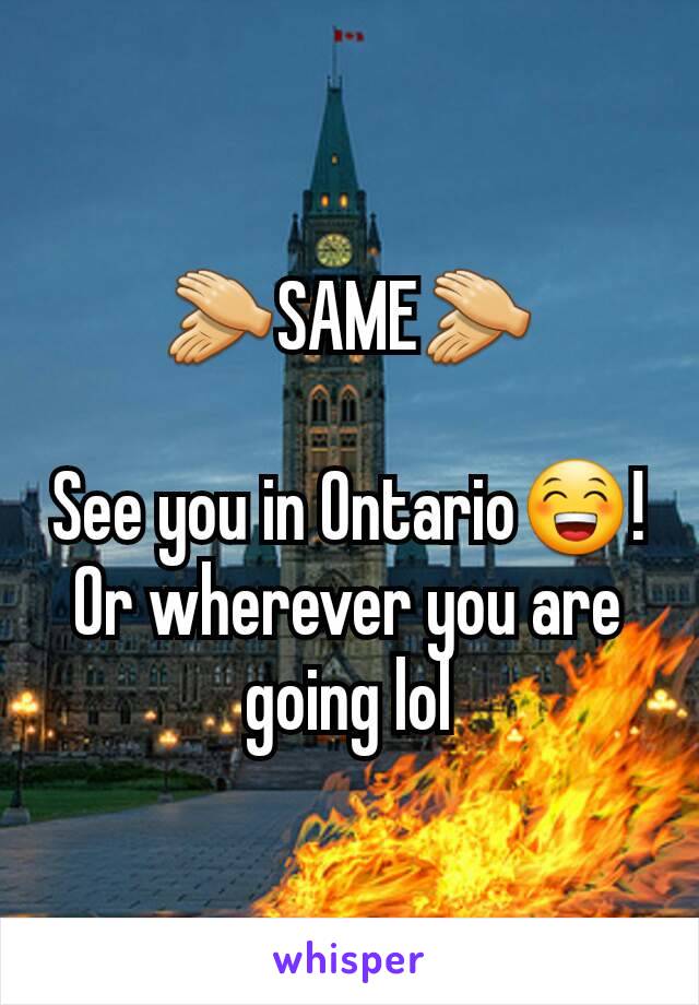 👏SAME👏

See you in Ontario😁! Or wherever you are going lol