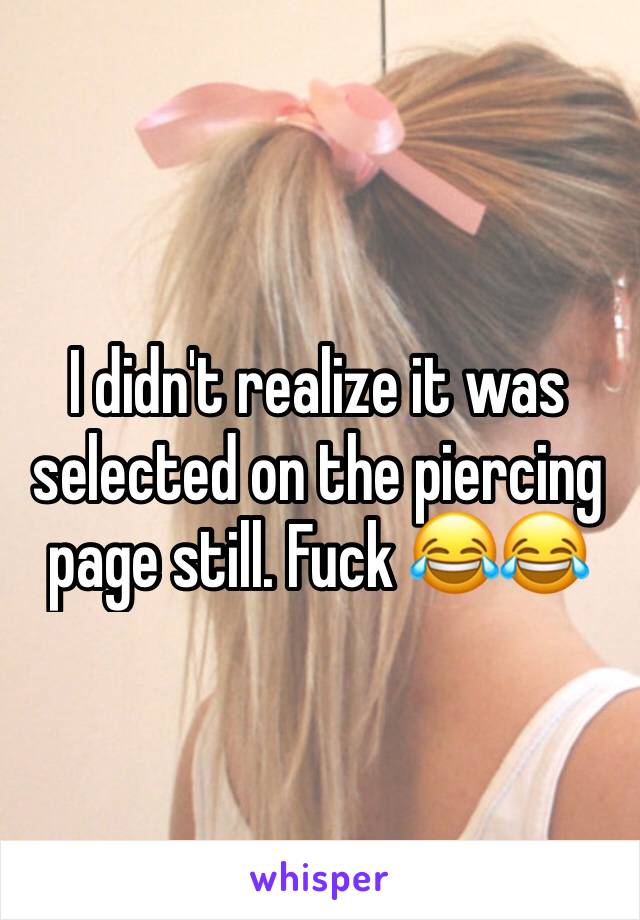 I didn't realize it was selected on the piercing page still. Fuck 😂😂