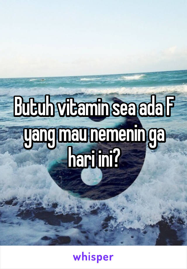 Butuh vitamin sea ada F yang mau nemenin ga hari ini?