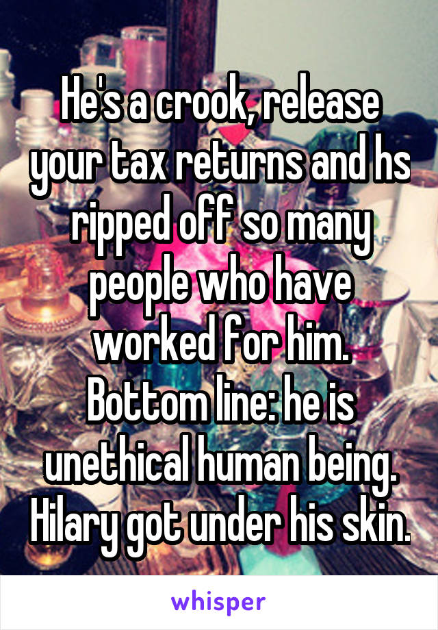 He's a crook, release your tax returns and hs ripped off so many people who have worked for him. Bottom line: he is unethical human being. Hilary got under his skin.