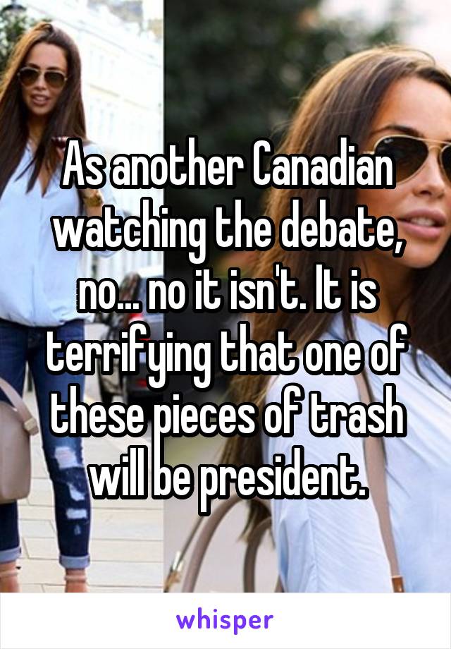 As another Canadian watching the debate, no... no it isn't. It is terrifying that one of these pieces of trash will be president.