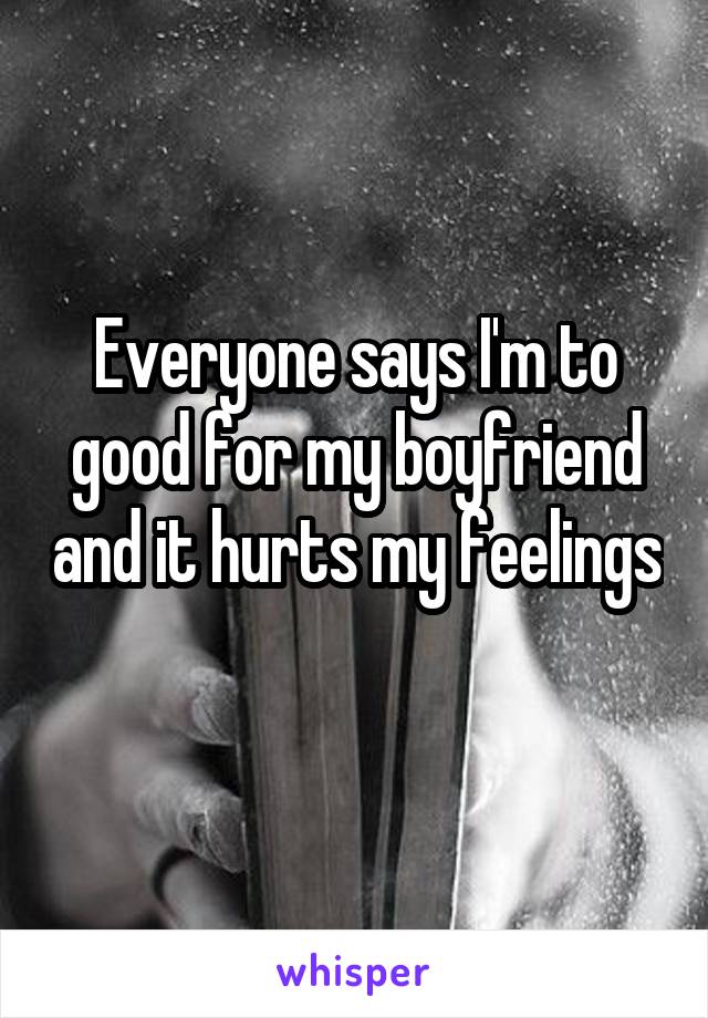 Everyone says I'm to good for my boyfriend and it hurts my feelings 