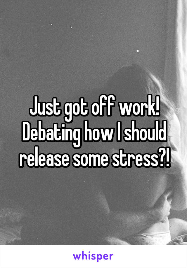 Just got off work! Debating how I should release some stress?!