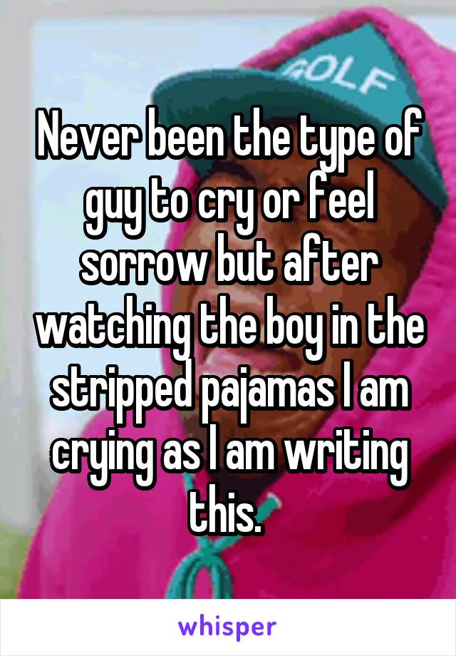 Never been the type of guy to cry or feel sorrow but after watching the boy in the stripped pajamas I am crying as I am writing this. 