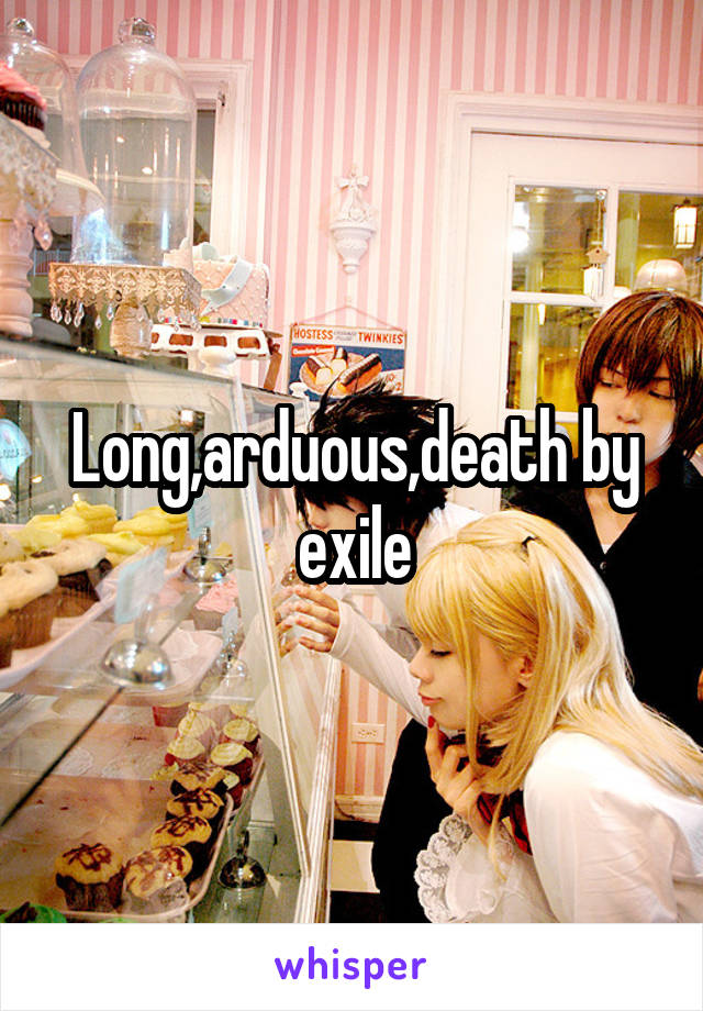 Long,arduous,death by exile