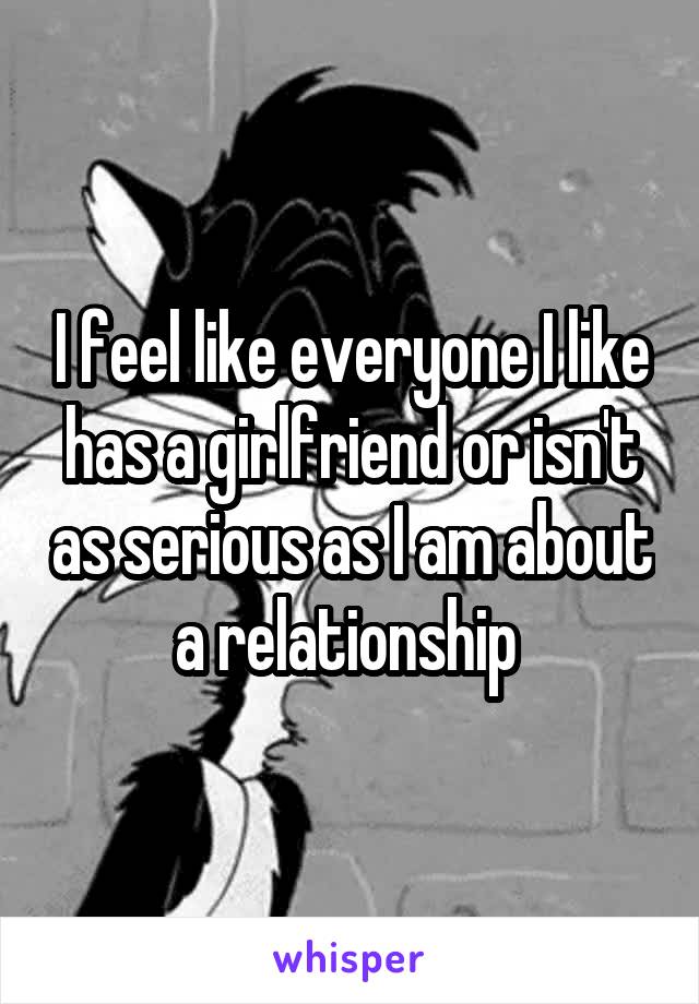 I feel like everyone I like has a girlfriend or isn't as serious as I am about a relationship 