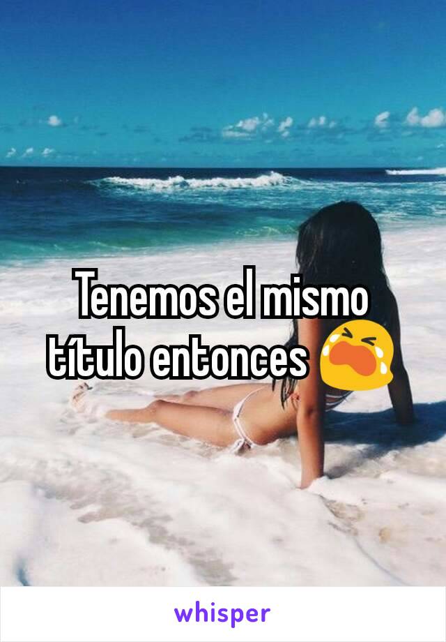 Tenemos el mismo título entonces 😭