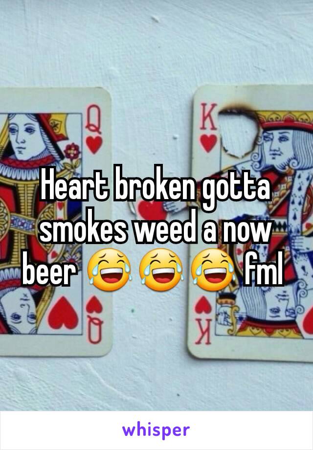 Heart broken gotta smokes weed a now beer 😂😂😂 fml 