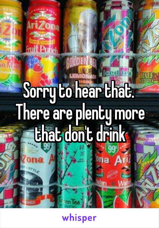 Sorry to hear that. 
There are plenty more that don't drink