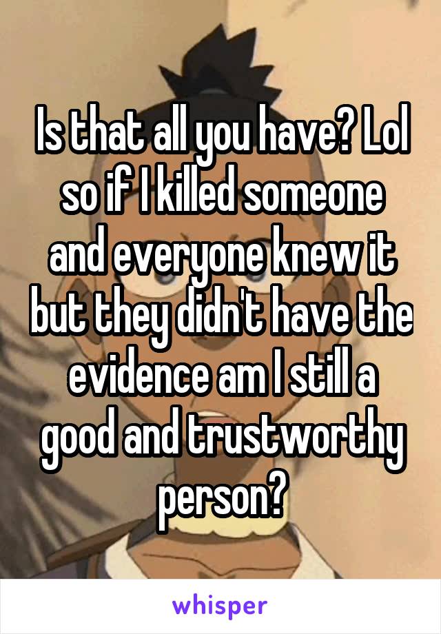 Is that all you have? Lol so if I killed someone and everyone knew it but they didn't have the evidence am I still a good and trustworthy person?