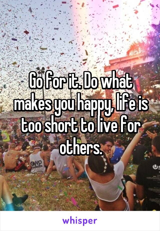 Go for it. Do what makes you happy, life is too short to live for others.