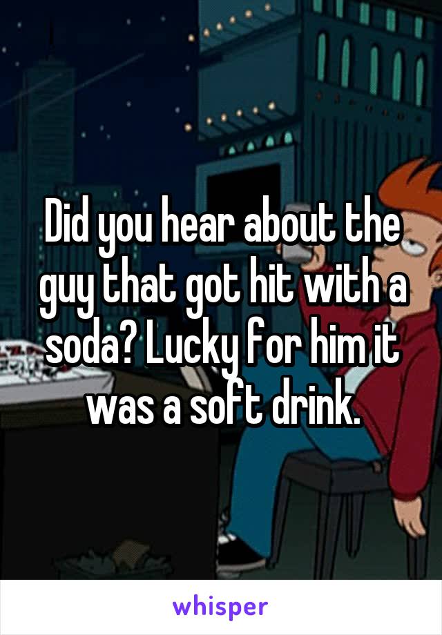 Did you hear about the guy that got hit with a soda? Lucky for him it was a soft drink.