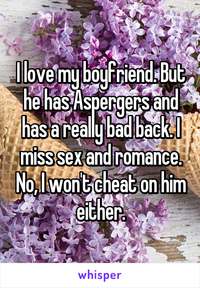 I love my boyfriend. But he has Aspergers and has a really bad back. I miss sex and romance. No, I won't cheat on him either.