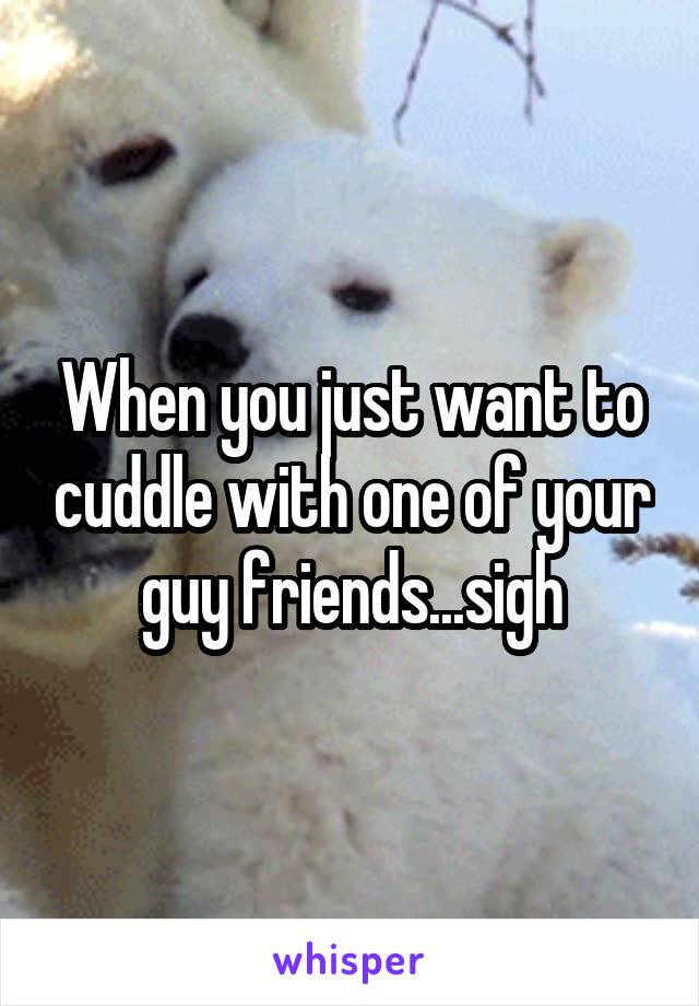 When you just want to cuddle with one of your guy friends...sigh