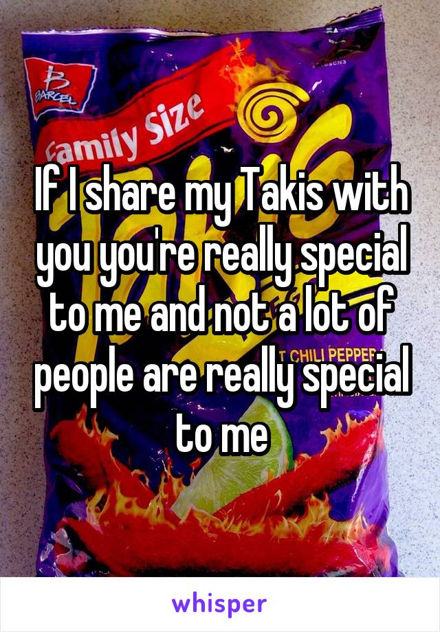 If I share my Takis with you you're really special to me and not a lot of people are really special to me