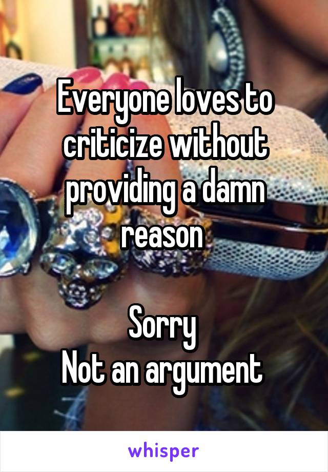 Everyone loves to criticize without providing a damn reason 

Sorry 
Not an argument 