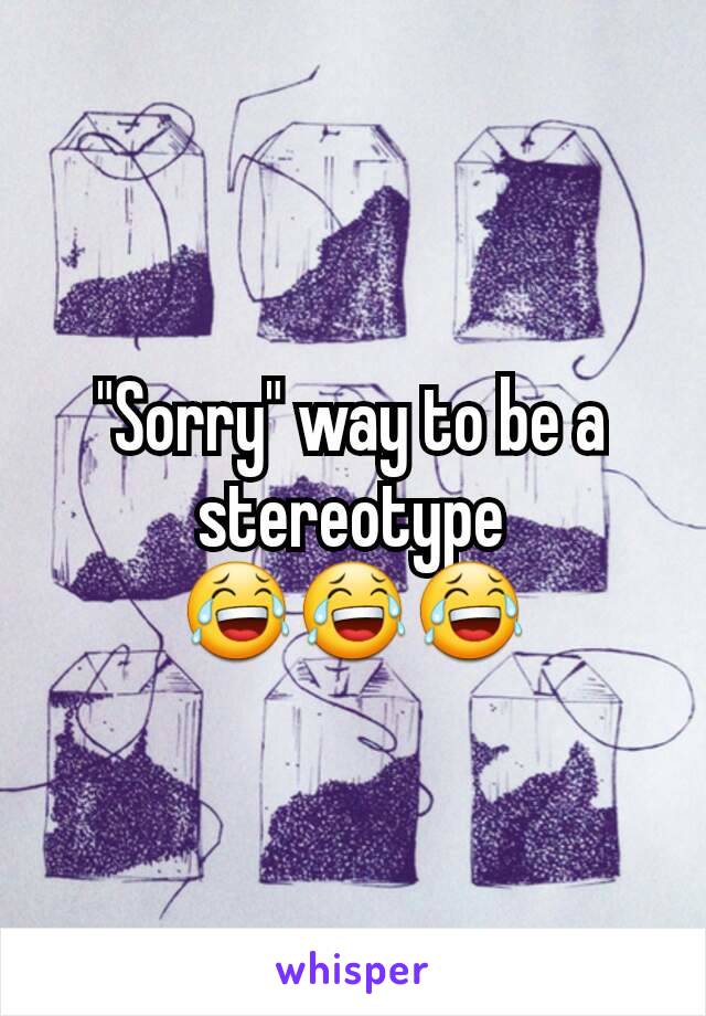 "Sorry" way to be a stereotype 😂😂😂