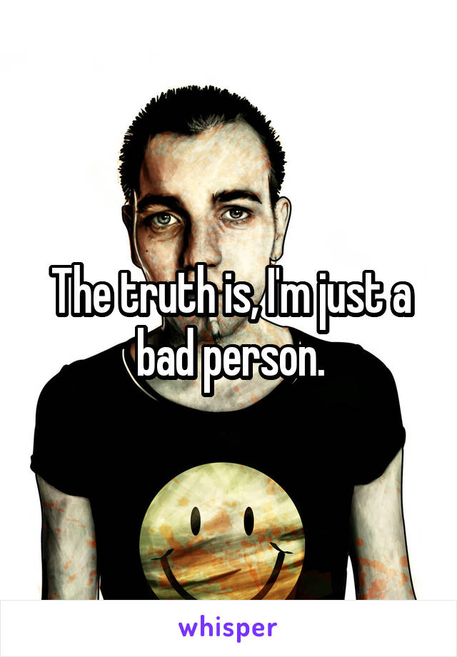 The truth is, I'm just a bad person.