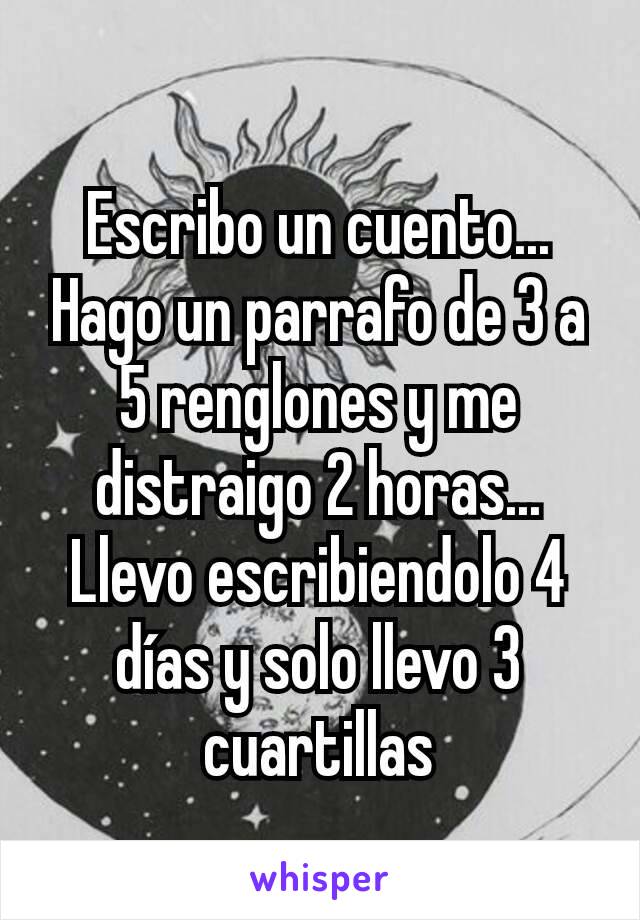 Escribo un cuento... Hago un parrafo de 3 a 5 renglones y me distraigo 2 horas... Llevo escribiendolo 4 días y solo llevo 3 cuartillas