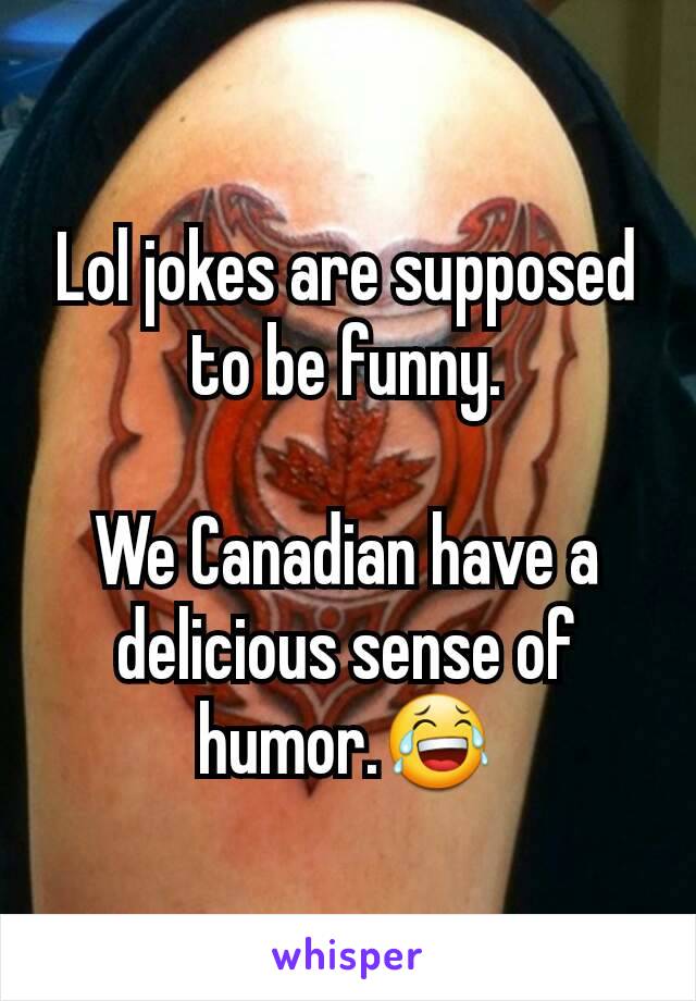 Lol jokes are supposed to be funny.

We Canadian have a delicious sense of humor.😂