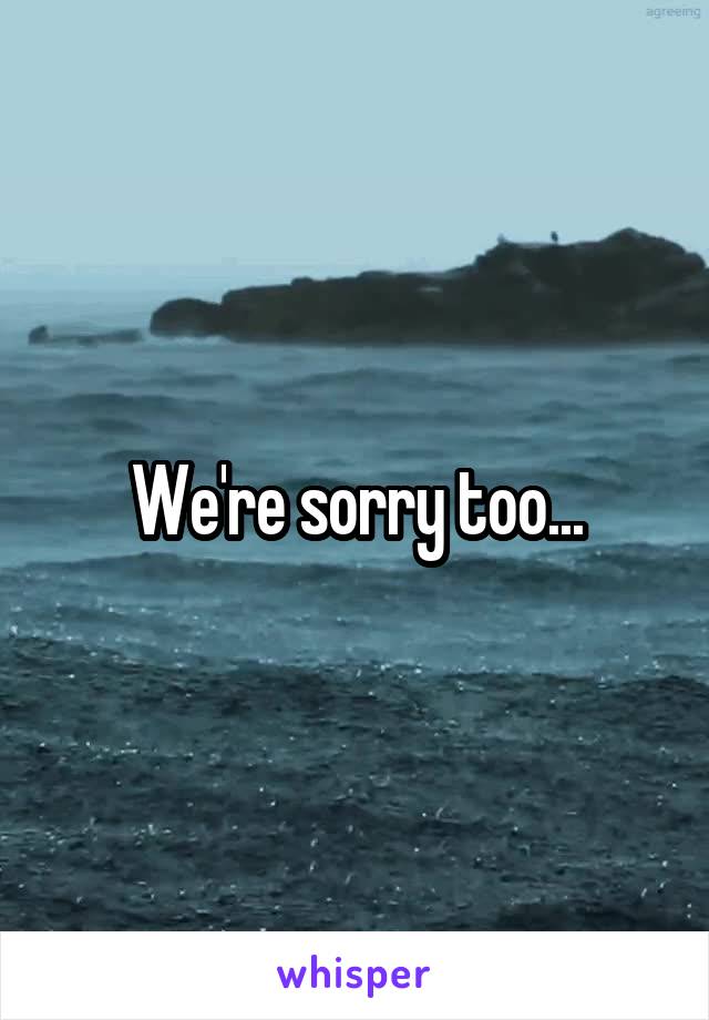 We're sorry too...