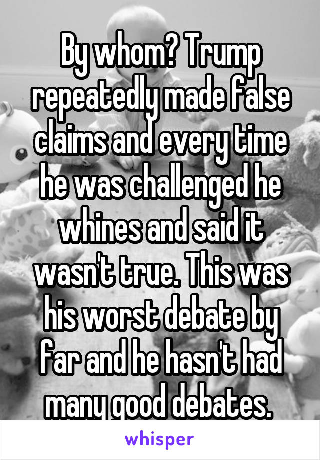 By whom? Trump repeatedly made false claims and every time he was challenged he whines and said it wasn't true. This was his worst debate by far and he hasn't had many good debates. 