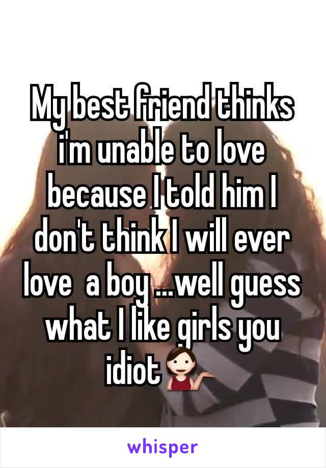 My best friend thinks i'm unable to love because I told him I don't think I will ever love  a boy ...well guess what I like girls you idiot💁