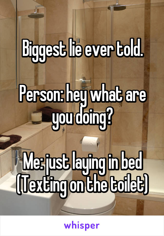 Biggest lie ever told.

Person: hey what are you doing?

Me: just laying in bed
(Texting on the toilet)