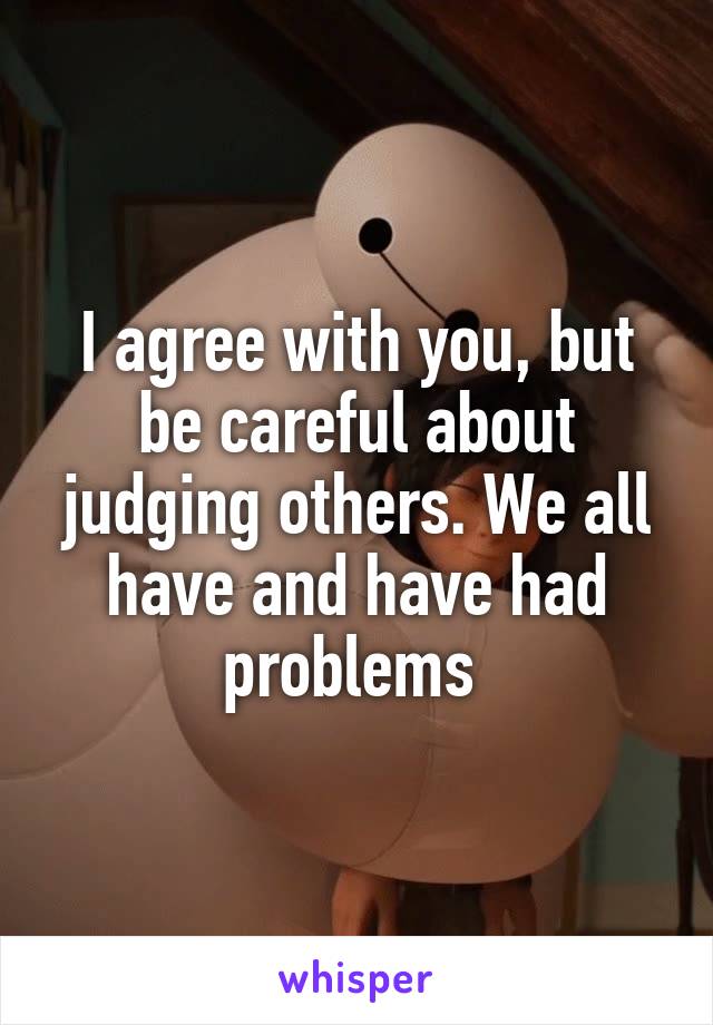 I agree with you, but be careful about judging others. We all have and have had problems 