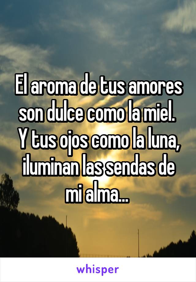 El aroma de tus amores son dulce como la miel. 
Y tus ojos como la luna, iluminan las sendas de mi alma... 