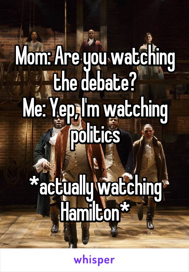 Mom: Are you watching the debate?
Me: Yep, I'm watching politics

*actually watching Hamilton*