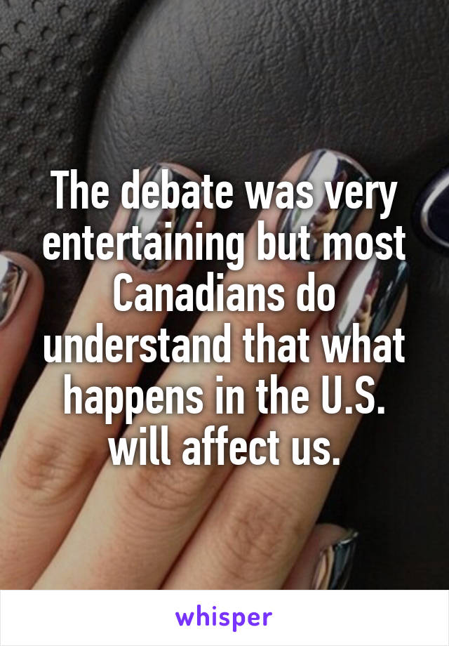 The debate was very entertaining but most Canadians do understand that what happens in the U.S. will affect us.