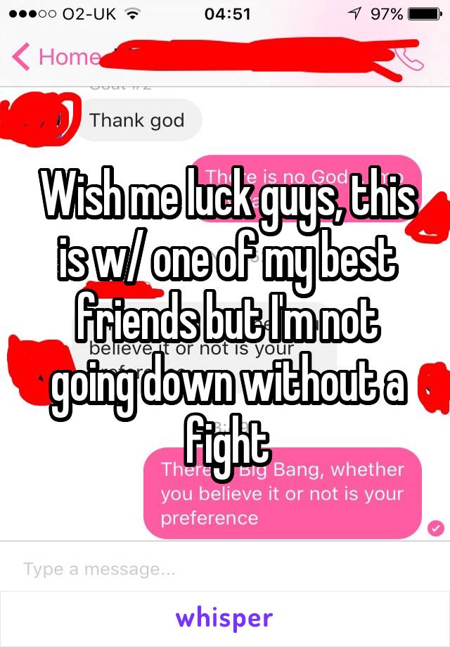 Wish me luck guys, this is w/ one of my best friends but I'm not going down without a fight