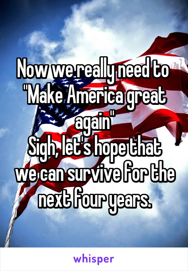 Now we really need to 
"Make America great again"
Sigh, let's hope that we can survive for the next four years.