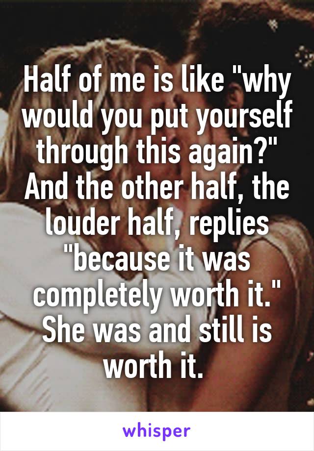 Half of me is like "why would you put yourself through this again?" And the other half, the louder half, replies "because it was completely worth it."
She was and still is worth it. 