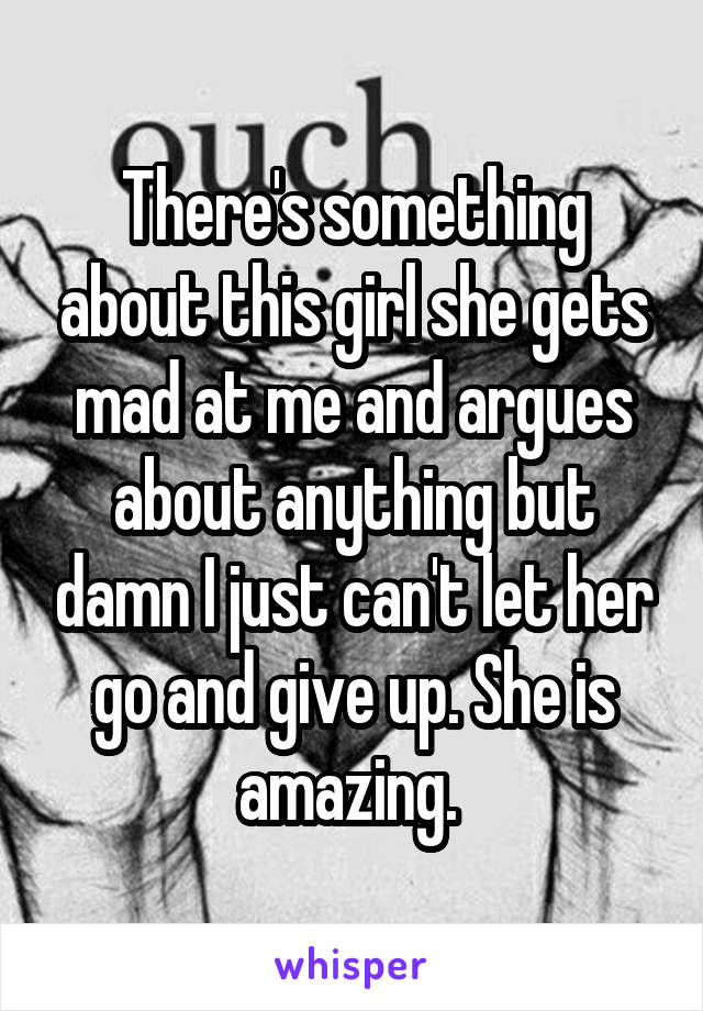 There's something about this girl she gets mad at me and argues about anything but damn I just can't let her go and give up. She is amazing. 