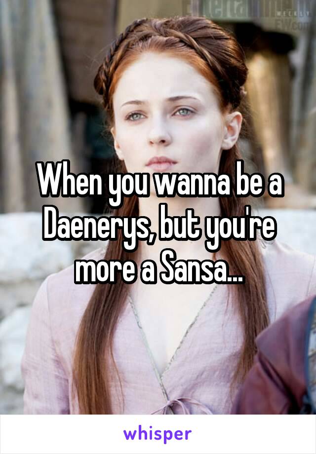 When you wanna be a Daenerys, but you're more a Sansa...